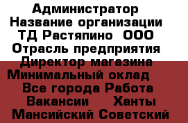 Администратор › Название организации ­ ТД Растяпино, ООО › Отрасль предприятия ­ Директор магазина › Минимальный оклад ­ 1 - Все города Работа » Вакансии   . Ханты-Мансийский,Советский г.